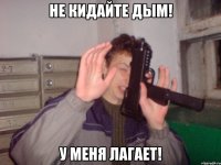 Не кидайте дым! У меня лагает!