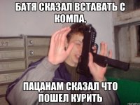 Батя сказал вставать с компа, Пацанам сказал что пошел курить