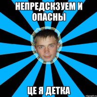 непредскзуем и опасны це я детка