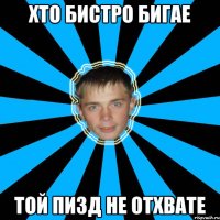 хто бистро бигае той пизд не отхвате