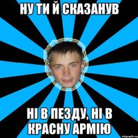 ну ти й сказанув ні в пезду, ні в красну армію