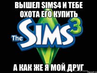 вышел Sims4 и тебе охота его купить а как же я мой друг