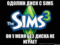одолжи диск с Sims он у меня без диска не играет