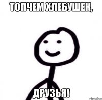 Топчем хлебушек, ДРУЗЬЯ!