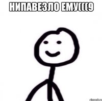 НИПАВЕЗЛО ЕМУ(((9 
