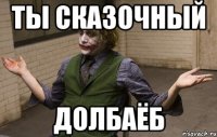ты сказочный долбаёб