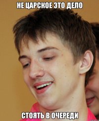 Не царское это дело стоять в очереди