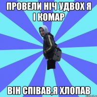 ПРОВЕЛИ НІЧ УДВОХ Я І КОМАР ВІН СПІВАВ,Я ХЛОПАВ