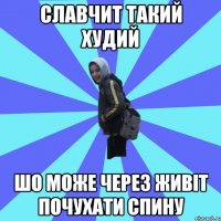 Славчит такий худий шо може через живіт почухати спину