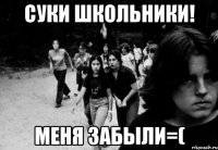суки ШКОЛЬНИКИ! меня забыли=(