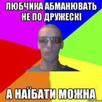 Любчика абманювать не по дружескі а наїбати можна