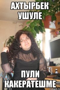 АХТЫРБЕК УШУЛЕ ПУЛИ КАКЕРАТЕШМЕ