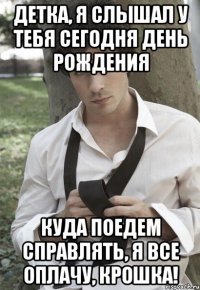 Детка, я слышал у тебя сегодня день рождения Куда поедем справлять, я все оплачу, крошка!
