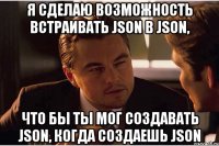 я сделаю возможность встраивать json в json, что бы ты мог создавать json, когда создаешь json