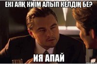Екі аяқ киім алып келдің бе? ия апай