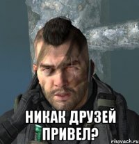  Никак друзей привел?