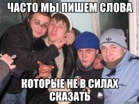 Часто мы пишем слова которые не в силах сказать