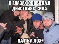 В глазах-свобода,в действиях-сила На лбу-лох