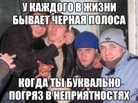 У каждого в жизни бывает черная полоса когда ты буквально погряз в неприятностях