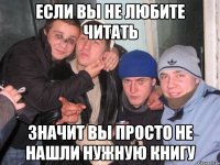 Если Вы не любите читать значит Вы просто не нашли нужную книгу