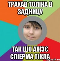 трахав толіка в задницу так шо ажзє спіерма тікла