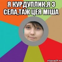 я курдуплик,я з села,таж цея міша 