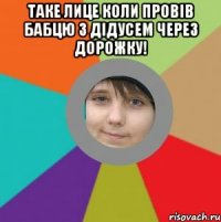 Таке лице коли провів бабцю з дідусем через дорожку! 