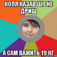 коля казав шо не дрищ а сам важить 19 кг