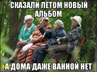 сказали летом новый альбом а дома даже ванной нет