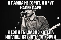 И лампа не горит, и врут календари и если ты давно хотела инглиш изучать, то изучи