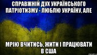 справжній дух українського патріотизму - люблю україну, але мрію вчитись, жити і працювати в сша