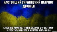 настоящий украинский патриот должен 1. любить украину 2. уметь скакать до "безтями" 3. работать в европе 4. мечтать жить в сша