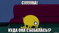 Суууука! Куда она съебалась!?