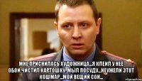  Мне приснилась художница...Я клеил у неё обои,чистил картошку ,мыл посуду...Неужели этот кошмар...мой вещий сон...