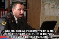  - Сижу себе спокойно "Вконтакте" и тут на тебе - вопрос... - "Что делаешь ?" - ...@, не поверишь, сено кошу и у монитора складываю...)))