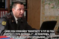  - Сижу себе спокойно "Вконтакте" и тут на тебе - вопрос... - "Что делаешь ?" - не поверишь, сено кошу и у монитора складываю...)))