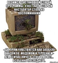 возимся с установкой старой программы -у неё такой старый инсталятор.Столько воспоминаний - да, прям чувствуется как запахло виндой 98, модемом и терпением- ага, сейчас ничего этого уже нет... особенно последнего.