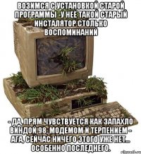 возимся с установкой старой программы -у неё такой старый инсталятор.Столько воспоминаний - да, прям чувствуется как запахло виндой 98, модемом и терпением - ага, сейчас ничего этого уже нет... особенно последнего.