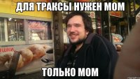 Для траксы нужен МОМ только МОМ