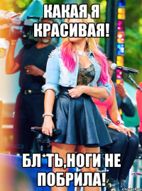 Какая я красивая! Бл*ть,ноги не побрила!