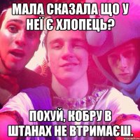 мала сказала що у неї є хлопець? Похуй, кобру в штанах не втримаєш.