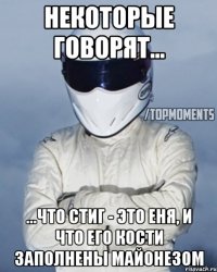 Некоторые говорят... ...что Стиг - это Еня, и что его кости заполнены майонезом