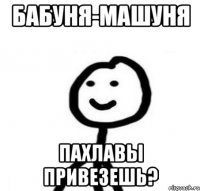 бабуня-Машуня пахлавы привезешь?