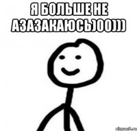 Я больше не азазакаюсь)00))) 