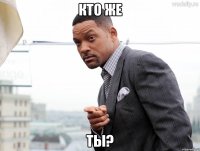 кто же ты?