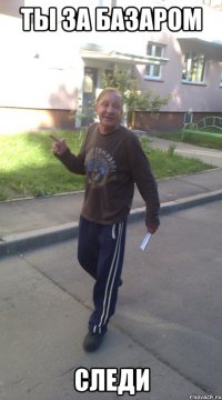 Ты за базаром следи