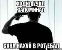 Ходил учил запоминал Сука нахуй в рот ебал