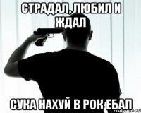 Страдал, любил и ждал сука нахуй в рок ебал