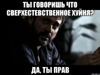 ты говоришь что сверхестевственное хуйня? Да, ты прав