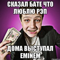 Сказал бате что люблю рэп дома выступал Eminem